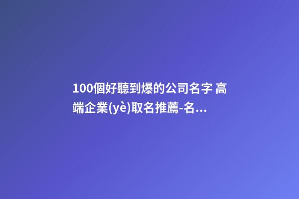 100個好聽到爆的公司名字 高端企業(yè)取名推薦-名學網(wǎng)